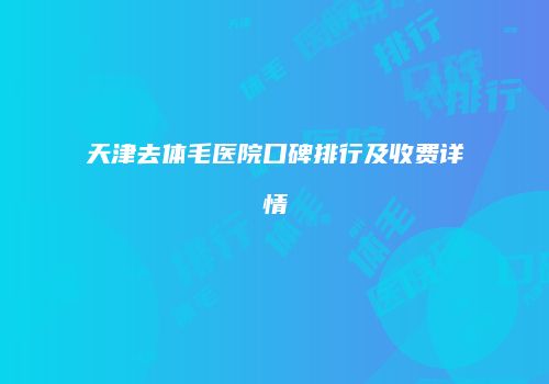 天津去体毛医院口碑排行及收费详情