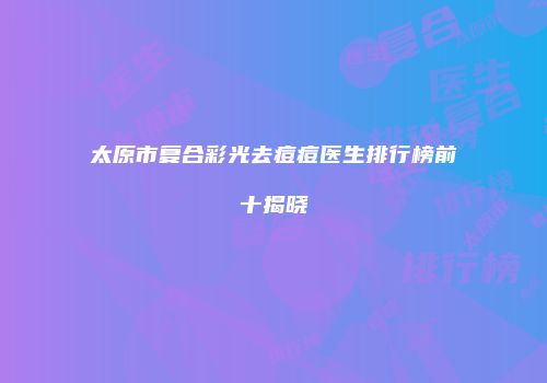 太原市复合彩光去痘痘医生排行榜前十揭晓