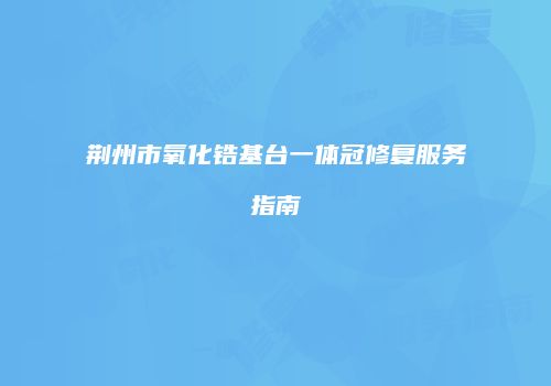 荆州市氧化锆基台一体冠修复服务指南