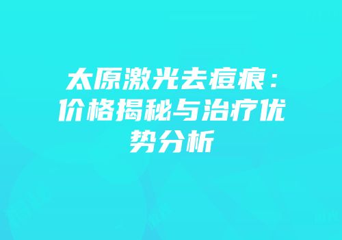 太原激光去痘痕：价格揭秘与治疗优势分析