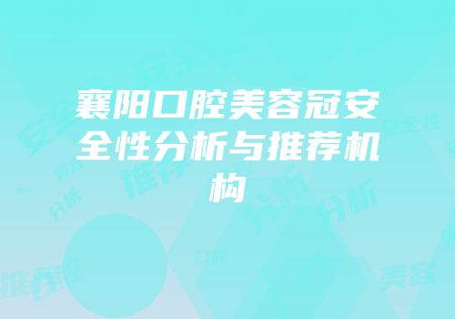 襄阳口腔美容冠安全性分析与推荐机构