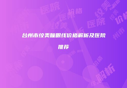 台州市纹美瞳眼线价格解析及医院推荐