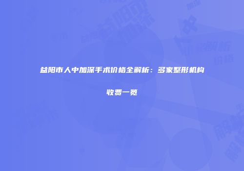 益阳市人中加深手术价格全解析：多家整形机构收费一览