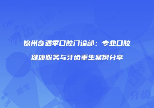 锦州奇遇季口腔门诊部：专业口腔健康服务与牙齿重生案例分享