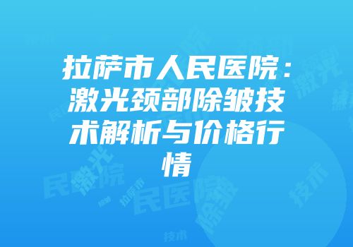 拉萨市人民医院：激光颈部除皱技术解析与价格行情
