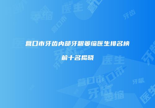 营口市牙齿内部牙龈萎缩医生排名榜前十名揭晓