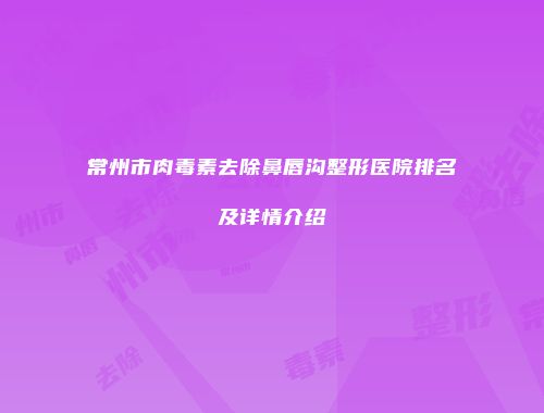 常州市肉毒素去除鼻唇沟整形医院排名及详情介绍