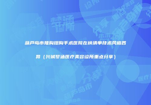 葫芦岛市隆胸提胸手术医院在榜清单技术风格各异（兴城梦涵医疗美容诊所重点分享）