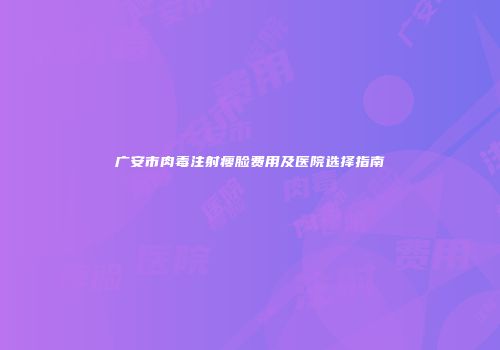 广安市肉毒注射瘦脸费用及医院选择指南