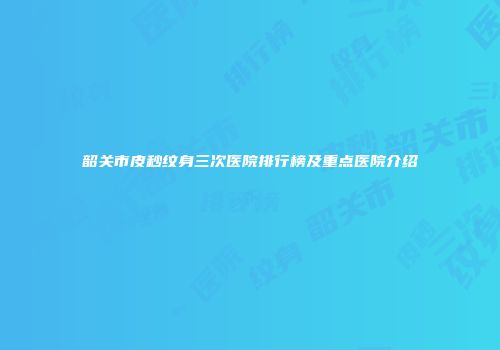 韶关市皮秒纹身三次医院排行榜及重点医院介绍