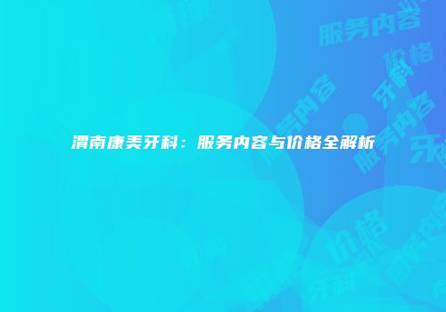 渭南康美牙科：服务内容与价格全解析