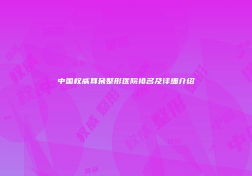 中国权威耳朵整形医院排名及详细介绍