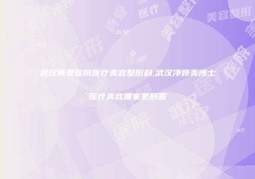 武汉真爱医院医疗美容整形科,武汉净妍美博士医疗美容哪家更厉害
