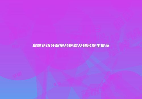 攀枝花市牙龈缝合医院及知名医生推荐