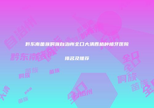 黔东南苗族侗族自治州全口大清西格种植牙医院排名及推荐