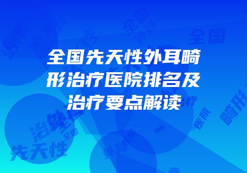 全国先天性外耳畸形治疗医院排名及治疗要点解读