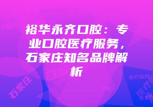 裕华永齐口腔：专业口腔医疗服务，石家庄知名品牌解析