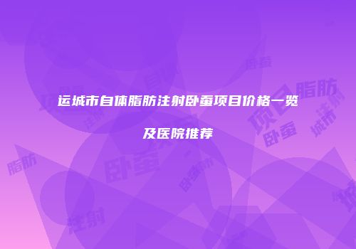 运城市自体脂肪注射卧蚕项目价格一览及医院推荐
