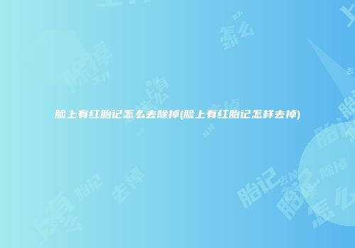 脸上有红胎记怎么去除掉(脸上有红胎记怎样去掉)