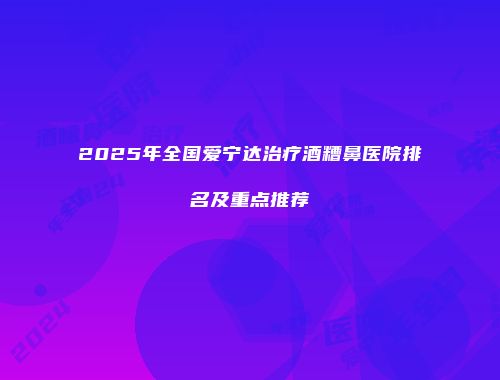 2025年全国爱宁达治疗酒糟鼻医院排名及重点推荐