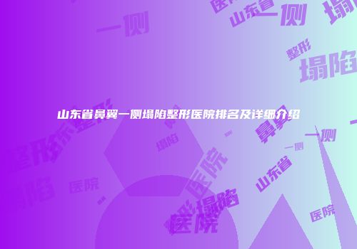 山东省鼻翼一侧塌陷整形医院排名及详细介绍