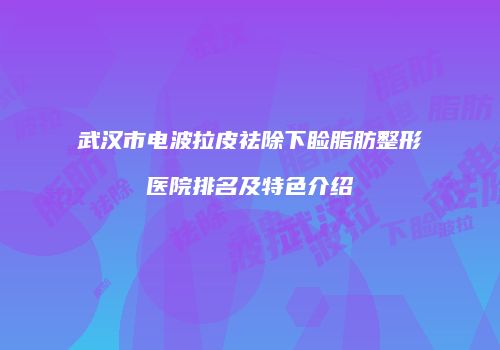 武汉市电波拉皮祛除下睑脂肪整形医院排名及特色介绍