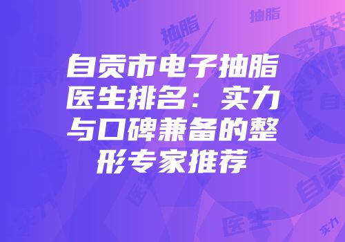 自贡市电子抽脂医生排名：实力与口碑兼备的整形专家推荐