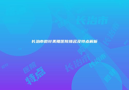 长治市微针美雕医院排名及特点解析