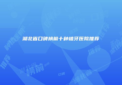 湖北省口碑榜前十种植牙医院推荐