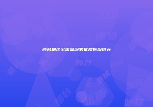邢台地区全面部除皱优质医院推荐