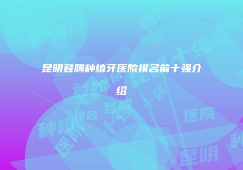 昆明登腾种植牙医院排名前十强介绍