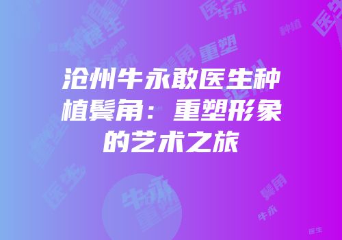 沧州牛永敢医生种植鬓角：重塑形象的艺术之旅