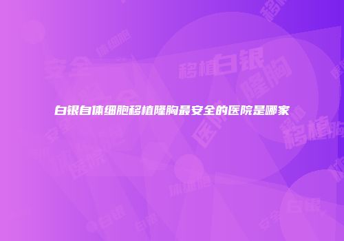 白银自体细胞移植隆胸最安全的医院是哪家