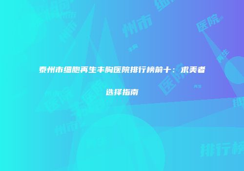 泰州市细胞再生丰胸医院排行榜前十：求美者选择指南