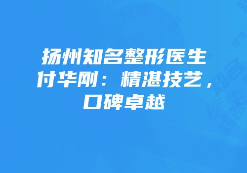 扬州知名整形医生付华刚：精湛技艺，口碑卓越