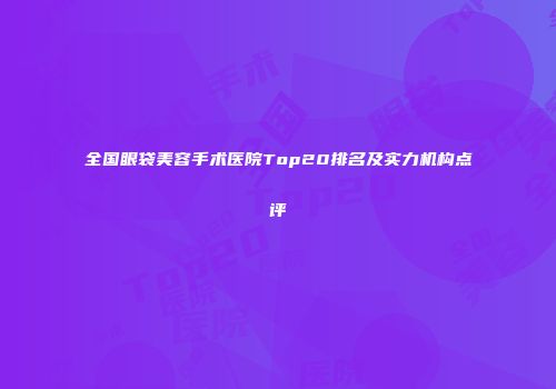 全国眼袋美容手术医院Top20排名及实力机构点评