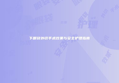 下眼袋外切手术效果与安全护理指南