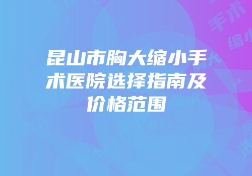 昆山市胸大缩小手术医院选择指南及价格范围
