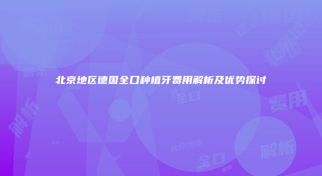 北京地区德国全口种植牙费用解析及优势探讨