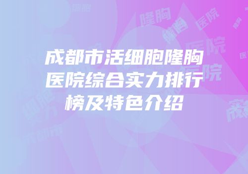成都市活细胞隆胸医院综合实力排行榜及特色介绍