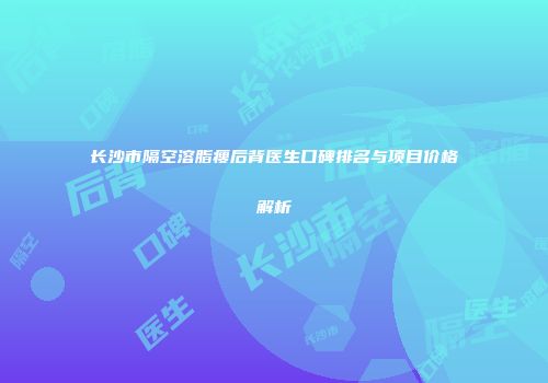 长沙市隔空溶脂瘦后背医生口碑排名与项目价格解析
