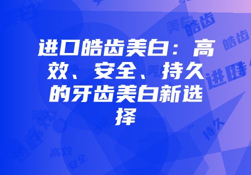 进口皓齿美白：高效、安全、持久的牙齿美白新选择