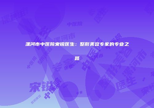 漯河市中医院宋锐医生：整形美容专家的专业之路