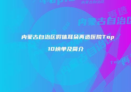 内蒙古自治区假体耳朵再造医院Top10榜单及简介