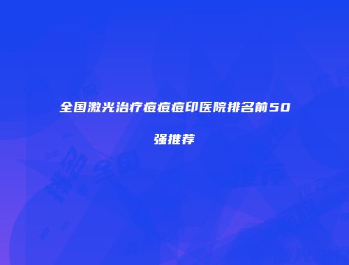 全国激光治疗痘痘痘印医院排名前50强推荐