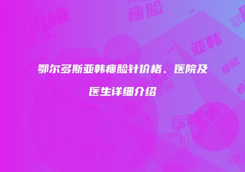 鄂尔多斯亚韩瘦脸针价格、医院及医生详细介绍