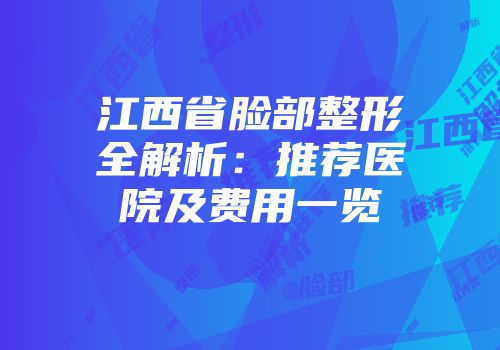 江西省脸部整形全解析：推荐医院及费用一览