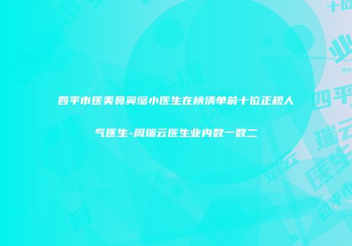 四平市医美鼻翼缩小医生在榜清单前十位正规人气医生-周瑞云医生业内数一数二