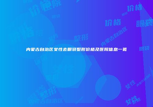内蒙古自治区女性去眼袋整形价格及医院信息一览