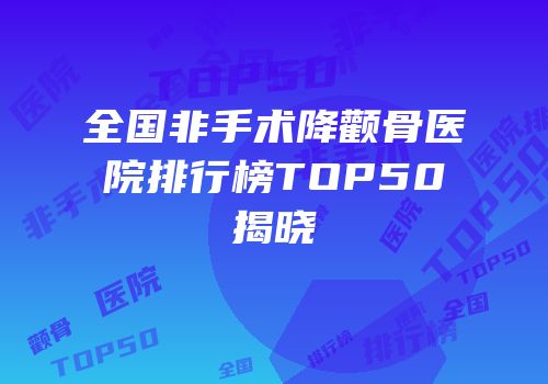 全国非手术降颧骨医院排行榜TOP50揭晓